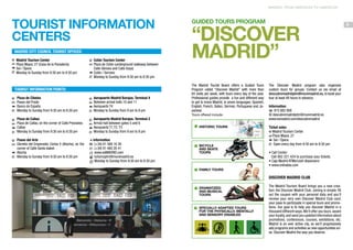 MADRID: FROM AMERICAN TO AMERICAN

TOURIST INFORMATION
CENTERS
Madrid City Council Tourist Offices:
i Madrid Tourism Center

h Plaza Mayor, 27 (Casa de la Panadería)
f Sol / Ópera
k Monday to Sunday from 9:30 am to 8:30 pm

i Colón Tourism Center

h Plaza de Colón (underground walkway between

“DISCOVER
MADRID”

Calle Génova and Calle Goya)

f Colón / Serrano
k Monday to Sunday from 9:30 am to 8:30 pm

Tourist Information Points:
i Plaza de Cibeles

GUIDED TOURs PROGRAM

i Aeropuerto Madrid Barajas. Terminal 4

h Paseo del Prado
f Banco de España
k Monday to Sunday from 9:30 am to 8:30 pm

h Between arrival halls 10 and 11
f Aeropuerto T4
k Monday to Sunday from 9 am to 8 pm

i Plaza de Callao

i Aeropuerto Madrid Barajas. Terminal 2

The Madrid Tourist Board offers a Guided Tours
Program called “Discover Madrid” with more than
65 visits per week, with tours every day of the year.
Professional guides provide a fun and different way
to get to know Madrid, in seven languages: Spanish,
English, French, Italian, German, Portuguese and Japanese.
Tours offered include:

h Plaza de Callao, on the corner of Calle Preciados
f Callao
k Monday to Sunday from 9:30 am to 8:30 pm

h Arrival hall between gates 5 and 6
f Aeropuerto T1,T2, T3
k Monday to Sunday from 9 am to 8 pm

Historic tours

i Paseo del Arte

+ information
b (+34) 91 588 16 36
(+34) 91 480 20 41
c www.esmadrid.com
a turismoptm@munimadrid.es
k Monday to Sunday from 9:30 am to 8:30 pm

Bicycle
and skate
tours

h Glorieta del Emperador Carlos V (Atocha), on the

corner of Calle Santa Isabel
f Atocha
k Monday to Sunday from 9:30 am to 8:30 pm

The Discover Madrid program also organizes
custom tours for groups. Contact us via email at
descubremadridptm@munimadrid.es, to book your
tour at least 48 hours in advance.
Information
b 915 882 906
@ descubremadridptm@munimadrid.es
www.esmadrid.com/descubremadrid
Ticket sales
i Madrid Tourism Center
h Plaza Mayor, 27
f Sol / Ópera
k Open every day from 9:30 am to 8:30 pm
• Call Center:
Call 902 221 424 to purchase your tickets.
• Caja Madrid ATMs/cash dispensers
• www.entradas.com

Family tours

Discover Madrid Club
Dramatized
and musical
tours

Specially adapted tours
for the physically, mentally
and sensory DISABLED

The Madrid Tourism Board brings you a new creation: the Discover Madrid Club. Joining is simple: fill
out the coupon with your personal data and you’ll
receive your very own Discover Madrid Club card,
your pass to participate in special tours and promotions. Our goal is to help you discover Madrid in a
thousand different ways. We’ll offer you tours, award
your loyalty, and send you updated information about
promotions, conferences, courses, exhibitions, etc.
Madrid is an ever active city, so we’ll progressively
add programs and activities as new opportunities arise. Discover Madrid the way you deserve.

5

 