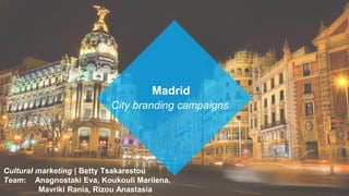City branding campaigns
Cultural marketing | Betty Tsakarestou
Team: Anagnostaki Eva, Koukouli Marilena,
Mavriki Rania, Rizou Anastasia
Madrid
 