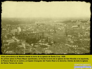Vista panorámica de Madrid desde la torre de la iglesia de Santa Cruz. 1928.  En primer plano la Plaza Mayor ajardinada y al fondo la torre de la iglesia de San Nicolás a la izquierda, el Palacio Real en el centro y el tejado triangular del Teatro Real a la derecha. Detrás de éste la iglesia de Santa Teresa de Jesús.   
