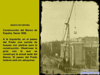 BANCO DE ESPAÑA Construcción del Banco de España. Hacia 1890. A la izquierda, en el paseo del Prado una carreta de bueyes con piedras para la construcción. Obsérvese la grúa con la que se construyó la actual sede del Banco. El paseo del Prado todavía está sin adoquinar.   