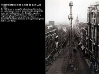 Poste telefónico de la Red de San Luís –  1929 - En 1926 la nueva compañía telefónica unificó todos los sistemas que había de comunicación, comprando todas las instalaciones, redes de cables y postes telefónicos y sustituyéndolos por material nuevo y unificado. La foto recoge el primer poste que se desmontó. Detrás las torres de la desaparecida Iglesia de San Luís Obispo 