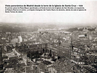 Vista panorámica de Madrid desde la torre de la Iglesia de Santa Cruz –  1928 En primer plano la Plaza Mayor ajardinada y al fondo la torre de la Iglesia de San Nicolás a la izquierda,  el Palacio Real en el centro  y el tejado triangular del Teatro Real a la derecha, detrás de este la Iglesia de Santa Teresa de Jesús 