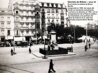 Glorieta de Bilbao –  años 30 En el centro la estatua de Bravo Murillo  inaugurada en 1902, las casas del fondo se mantienen actualmente,  Luchana a la derecha, en 1961, con la reorganización de la Plaza la estatua fue trasladada a los jardines del  Canal de Isabel II en la calle Cea  Bermudez esquina Bravo Murillo 