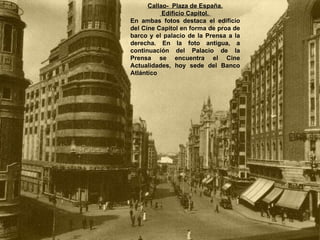 Callao-  Plaza de España. Edificio Capitol.  En ambas fotos destaca el edificio del Cine Capitol en forma de proa de barco y el palacio de la Prensa a la derecha. En la foto antigua, a continuación del Palacio de la Prensa se encuentra el Cine Actualidades, hoy sede del Banco Atlántico 