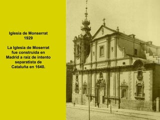 Iglesia de Monserrat
1929
La Iglesia de Moserrat
fue construida en
Madrid a raíz de intento
separatista de
Cataluña en 1640.
 
