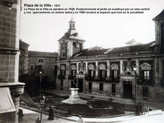 Plaza de la Villa  – 1931 La Plaza de la Villa se ajardinó en 1930. Posteriormente el jardín se sustituyó por un seto central y con  aparcamiento en ambos lados y en 1980 recobró el aspecto que luce en la actualidad 