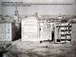 Puerta del Sol  – antes de 1858 Obras  en el año 1858,  la publicidad se hacía notar y los Almacenes de Pérez Abenal así como los cafés molidos, tés y vainillas de la calle Montera no perdían tiempo. 