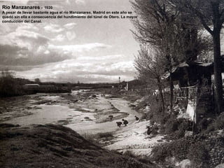 Río Manzanares  – 1920 A pesar de llevar bastante agua el río Manzanares, Madrid en este año se  quedó sin ella a consecuencia del hundimiento del túnel de Otero. La mayor conducción del Canal. 