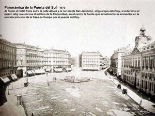 Panorámica de la Puerta del Sol  – 1970 Al fondo el Hotel París entre la calle Alcalá y la carrera de San Jerónimo, al igual que está hoy, a la derecha el nuevo reloj que corona el edificio de la Comunidad, en el centro la fuente que actualmente se encuentra en la  entrada principal de la Casa de Campo por el puente del Rey. 