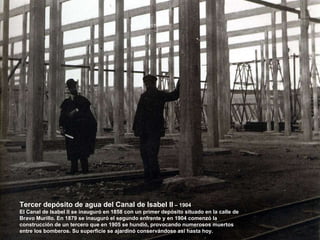 Tercer depósito de agua del Canal de Isabel II  – 1904 El Canal de Isabel II se inauguró en 1858 con un primer depósito situado en la calle de Bravo Murillo. En 1879 se inauguró el segundo enfrente y en 1904 comenzó la construcción de un tercero que en 1905 se hundió, provocando numerosos muertos entre los bomberos. Su superficie se ajardinó conservándose así hasta hoy. 