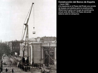 Construcción del Banco de España   –  hacia 1890 - A la izquierda en el Paseo del Prado una carreta de bueyes con piedras para la construcción. Obsérvese la grúa con la que se construyó la actual sede del Banco. El Paseo del prado todavía está sin adoquinar. 