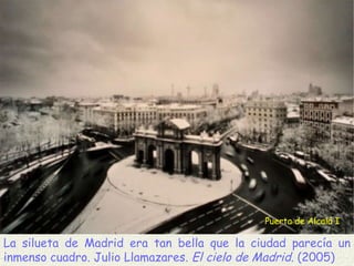 Puerta de Alcalá I La silueta de Madrid era tan bella que la ciudad parecía un inmenso cuadro. Julio Llamazares.  El cielo de Madrid . (2005)  
