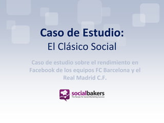 Caso de Estudio:
      El Clásico Social
 Caso de estudio sobre el rendimiento en
Facebook de los equipos FC Barcelona y el
            Real Madrid C.F.
 