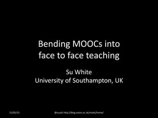 Bending MOOCs into
face to face teaching
Su White
University of Southampton, UK
21/05/15 @suukii http://blog.soton.ac.uk/mobs/home/
 