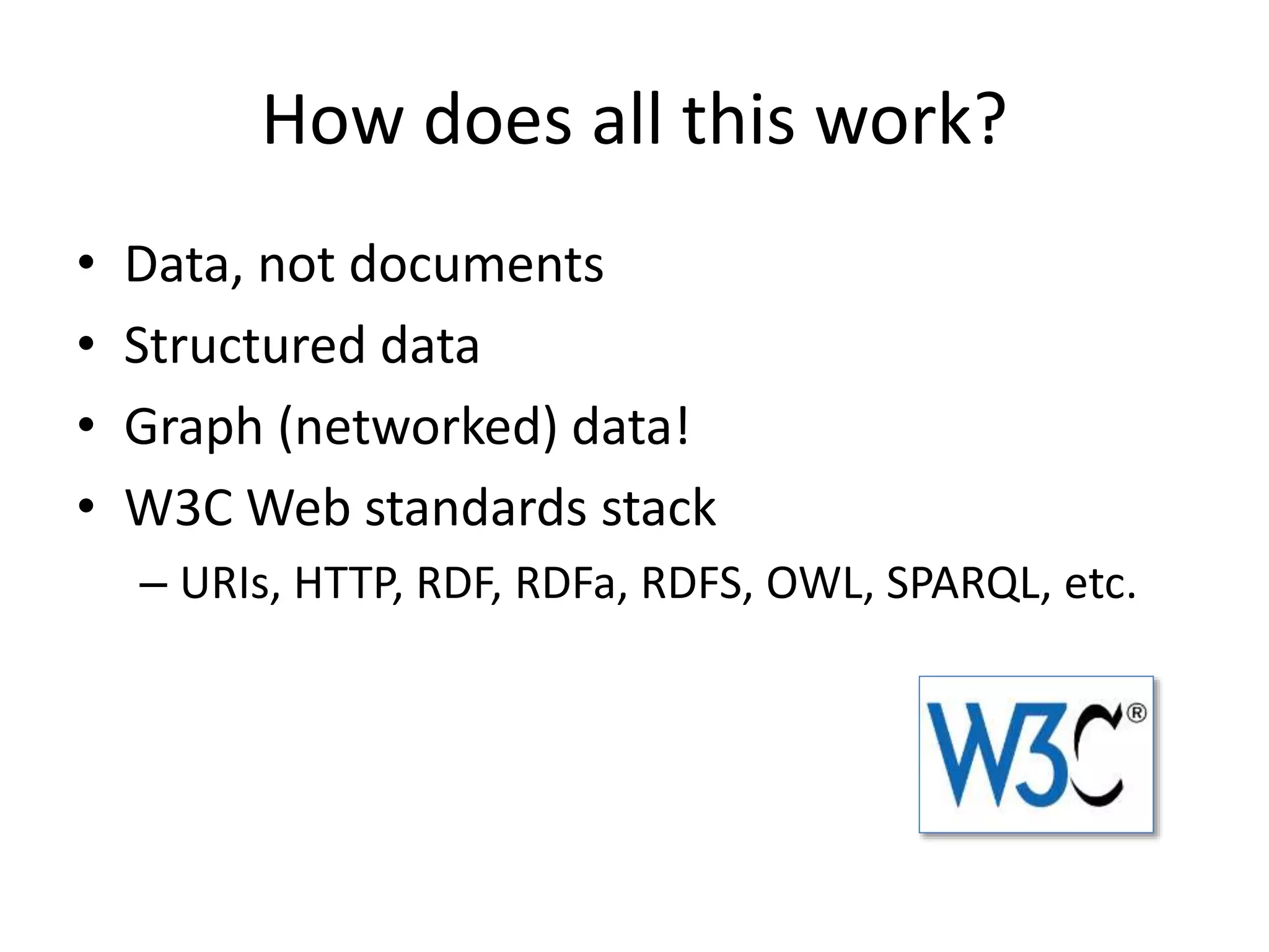 How does all this work?
&bull; Data, not documents
&bull; Structured data
&bull; Graph (networked) data!
&bull; W3C Web standards stack
&ndash; URIs, HTTP, RDF, RDFa, RDFS, OWL, SPARQL, etc.
 