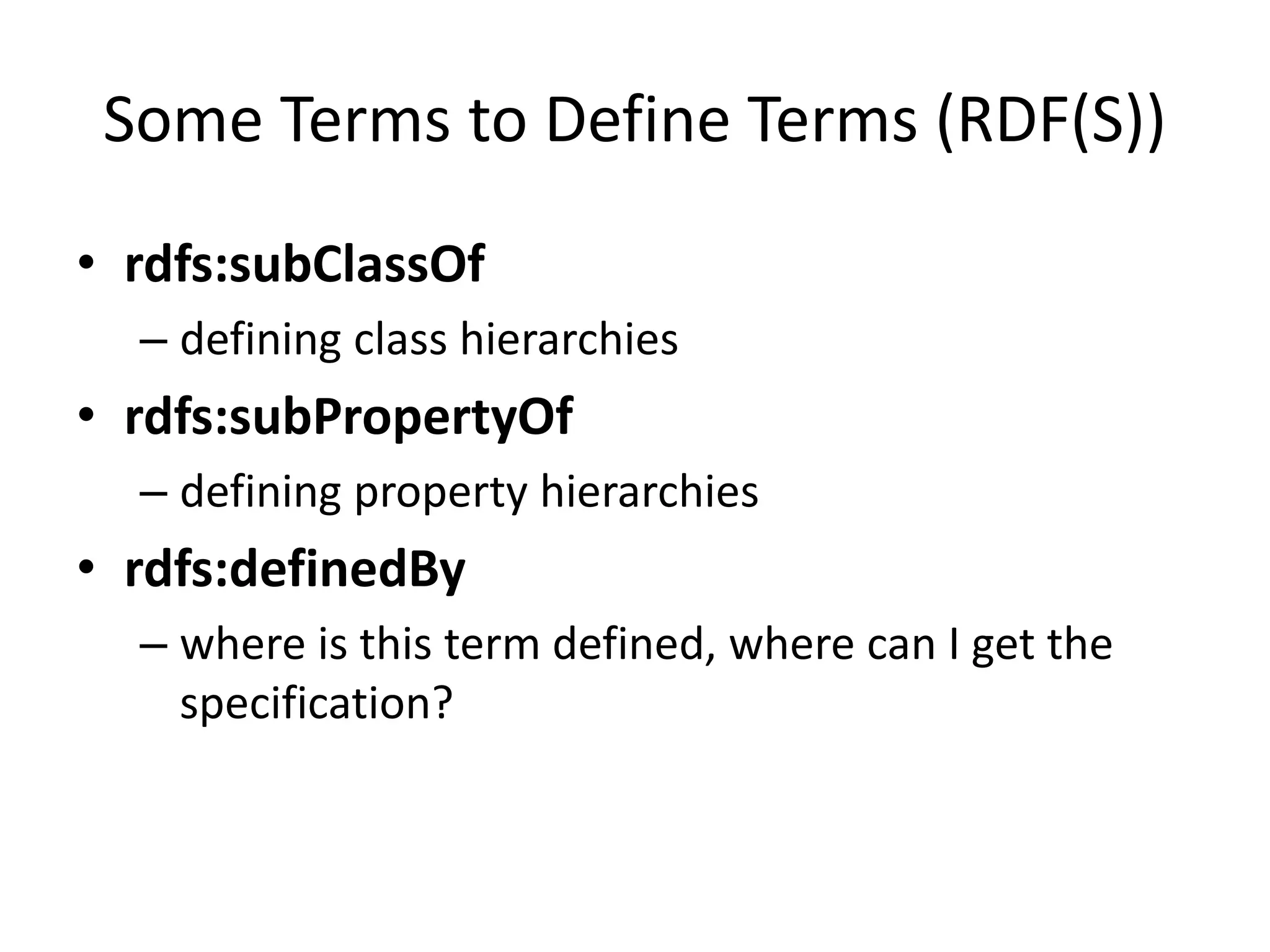 Some Terms to Define Terms (RDF(S))
&bull; rdfs:subClassOf
&ndash; defining class hierarchies
&bull; rdfs:subPropertyOf
&ndash; defining property hierarchies
&bull; rdfs:definedBy
&ndash; where is this term defined, where can I get the
specification?
 
