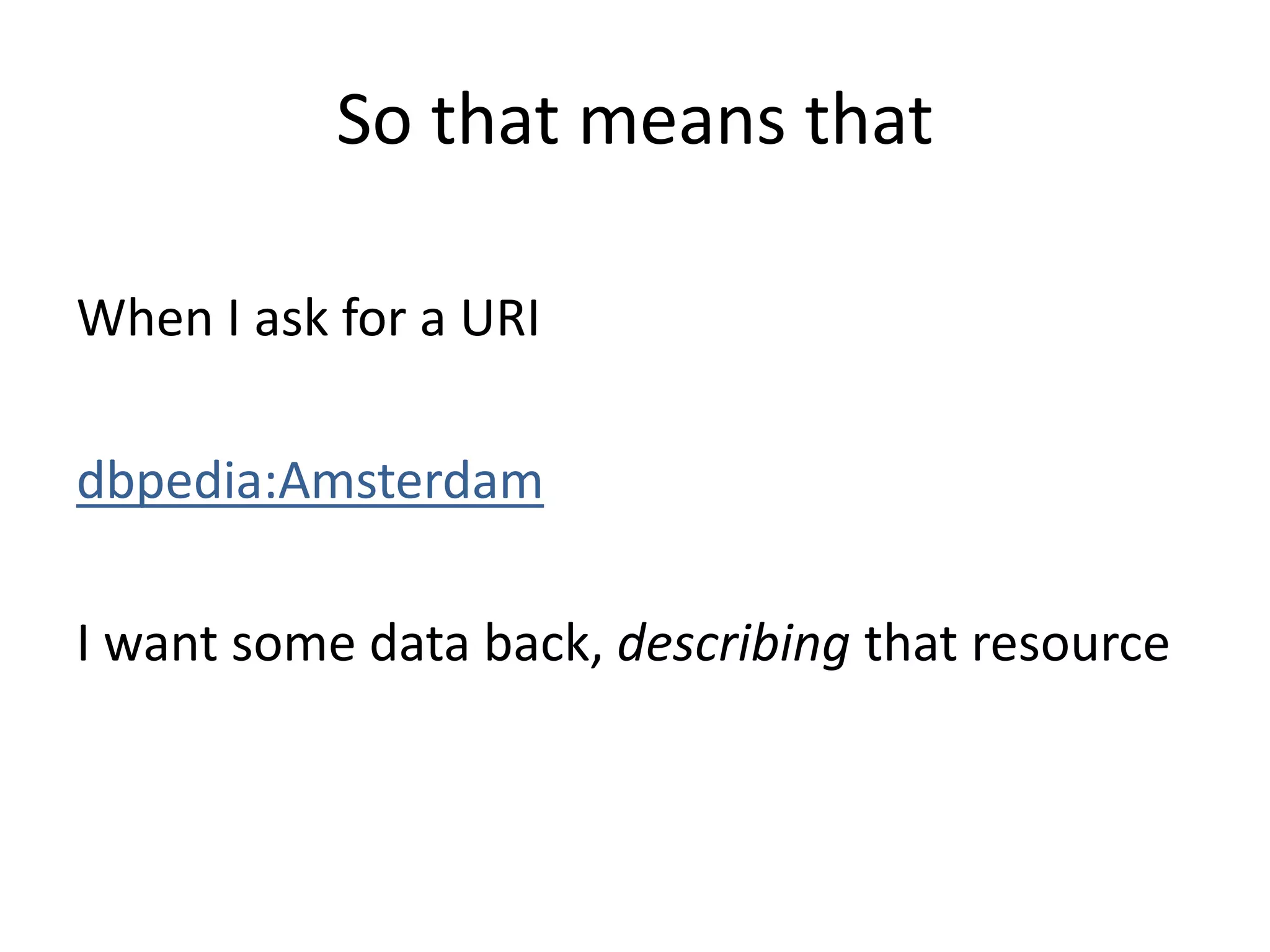 So that means that
When I ask for a URI
dbpedia:Amsterdam
I want some data back, describing that resource
 