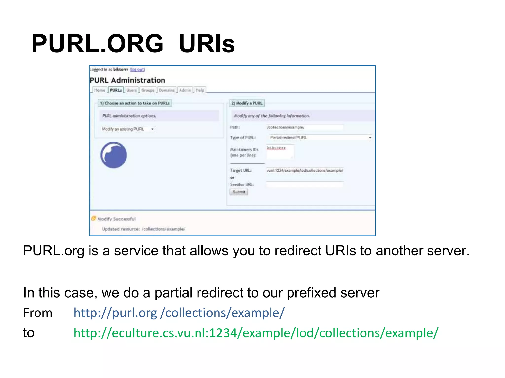 PURL.ORG URIs
PURL.org is a service that allows you to redirect URIs to another server.
In this case, we do a partial redirect to our prefixed server
From http://purl.org /collections/example/
to http://eculture.cs.vu.nl:1234/example/lod/collections/example/
 