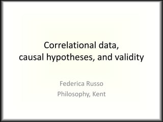Correlational data,causal hypotheses, and validity Federica Russo Philosophy, Kent 