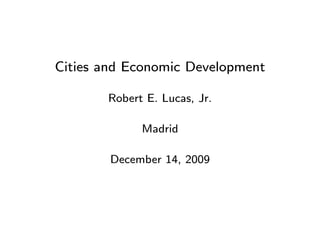 Cities and Economic Development

       Robert E. Lucas, Jr.

             Madrid

        December 14, 2009
 