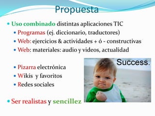 PropuestaUso combinado distintas aplicaciones TICProgramas (ej. diccionario, traductores)Web: ejercicios & actividades + ó - constructivasWeb: materiales: audio y videos, actualidadPizarra electrónicaWikis  y favoritosRedes socialesSer realistas y sencillez