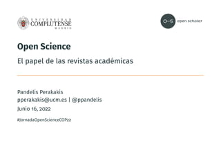 Open Science
El papel de las revistas académicas
Pandelis Perakakis
pperakakis@ucm.es | @ppandelis
Junio 16, 2022
#JornadaOpenScienceCOP22
 