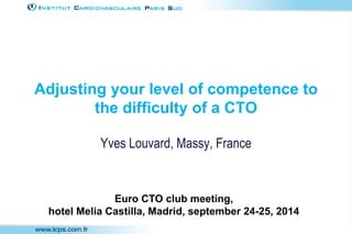 Adjusting your level of competence to
the difficulty of a CTO
Yves Louvard, Massy, France
Euro CTO club meeting,
hotel Melia Castilla, Madrid, september 24-25, 2014
 