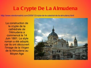La Crypte De La Almudena La construction de la crypte de la cathédrale de l'Almudena a commencé le 14 Juin 1881. Le style roman a été adopté, car ils ont découvert l'image de la Virgen de la Almudena au Moyen Age http://www.viendomadrid.com/2009/12/cripta-de-la-catedral-de-la-almudena.html 