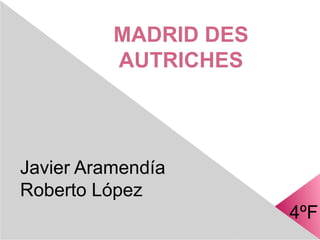 MADRID DES
          AUTRICHES



Javier Aramendía
Roberto López
                       4ºF
 
