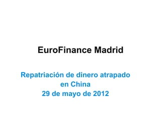 EuroFinance Madrid

Repatriación de dinero atrapado
           en China
     29 de mayo de 2012
 