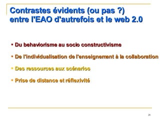 Contrastes évidents (ou pas ?)  entre l'EAO d'autrefois et le web 2.0 Du behaviorisme au socio constructivisme De l'individualisation de l'enseignement à la collaboration Des ressources aux scénarios Prise de distance et réflexivité 