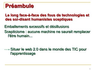 Emballements excessifs et désillusions  Scepticisme : aucune machine ne saurait remplacer l'être humain... Préambule Le long face-à-face des fous de technologies et des soi-disant humanistes sceptiques Situer le web 2.0 dans le monde des TIC pour l'apprentissage 