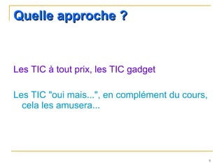 Quelle approche ? Les TIC à tout prix, les TIC gadget  Les TIC "oui mais...", en complément du cours, cela les amusera... 