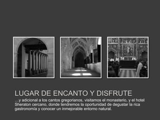LUGAR DE ENCANTO Y DISFRUTE
…y adicional a los cantos gregorianos, visitamos el monasterio, y el hotel
Sheraton cercano, donde tendremos la oportunidad de degustar la rica
gastronomía y conocer un inmejorable entorno natural.
 