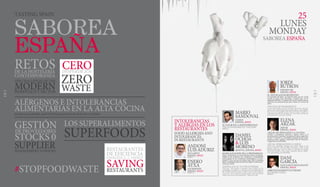 ELENA
ARZAK
ARZAK
ESPAÑA, SPAIN
ARZAK: RE-PENSANDO LA COCINA
Sentido y sensibilidad, reflexión y talento. Elena es el
presente,juntoaJuanmari,supadre,delagransagadelos
Arzak. Y su futuro ya consolidado. Etiquetas para Google:
producto, raíces, equipo, creatividad, Alto de Miracruz,
vanguardia incombustible.
ARZAK: REIMAGINING CUISINE
Sense and sensibility, thought and talent. Elena is the
present, together with her father Juanmari, of the Arzak
family’s long saga. And her future is already set. Google
keywords: product, roots, team, creativity, Alto de Mirac-
ruz, avant-garde, incombustible.
DANI
GARCÍA
DANI GARCÍA RESTAURANTE
ESPAÑA, SPAIN
APROVECHAMIENTO EXTREMO
EXTREME USAGE
PÁGINA 8
JORDI
BUTRÓN
ESPAISUCRE
ESPAÑA, SPAIN
EL DNI DE LOS INGREDIENTES
Un pensador del dulce, un maestro goloso que ha creado
escuela en Espai Sucre Barcelona y explora hoy, con la
sagacidad del sabio y el regocijo del crío con zapatos nuevos,
el universo de sensaciones que ofrece México a su teoría del
sabor.
THE DNA OF INGREDIENTS
A man who thinks in terms of sweets, the master of temp-
tation who created Espai Sucre in Barcelona, now explores
the universe of sensations that Mexico brings to his philos-
ophy on taste with the wisdom of a wise man and the joy
of a child with a new pair of shoes
RADICALIZACIÓN DE LA PROXIMIDAD
Dicen: “Proponemos un menú dinámico sujeto a la disponi-
bilidad de los productos, tan cambiante e (im)predecible
como puedan ser las condiciones climatológicas y la tem-
porada. Es por esto que no tenemos una carta ni podemos
saberconantelaciónquédescubrirásalllegaralrestaurante”.
Nada que añadir.
TAKING LOCAL TO THE EXTREME
They say: “We propose a dynamic menu subject to the
availability of products, as varying and (un)predictable as
the weather and the season. That is why we don’t have a
menu nor can we tell you ahead of time what you’ll find
when you come to the restaurant”. That says it all.
DANIEL
OCHOA
&LUIS
MORENO
MONTIA, ESPAÑA, SPAIN
MARIO
SANDOVAL
COQUE
ESPAÑA, SPAIN
EL VALOR DE LA SOSTENIBILIDAD
THE SUSTAINABILITY VALOURS
PÁGINA 8
ANDONI
LUISADURIZ
MUGARITZ
ESPAÑA, SPAIN
PÁGINA 5
ENEKO
ATXA
AZURMENDI
ESPAÑA, SPAIN
PÁGINA 14
INTOLERANCIAS
YALERGIAS EN LOS
RESTAURANTES
FOODALLERGIESAND
INTOLERANCES
IN RESTAURANTS
25
LUNES
MONDAY
SABOREA ESPAÑA
#STOPFOODWASTE
RETOSDE LA HOSTELERÍA
CONTEMPORÁNEA
MODERN
THE CHALLENGES OF THE
HOSPITALITY SECTOR
SABOREA
ESPAÑA
TASTING SPAIN
ALÉRGENOS E INTOLERANCIAS
ALIMENTARIAS EN LA ALTA COCINA
FOOD ALLERGIES AND INTOLERANCES IN HAUTE CUISINE
GESTIÓNDE PROVEEDORES
STOCKS 0
SUPPLIERMANAGEMENT: 0 STOCKS
LOS SUPERALIMENTOS
SUPERFOODS
CERO
WASTE
ZERO
DESPERDICIOS
RESTAURANTS
RESTAURANTES
DE EFICIENCIA
ENERGÉTICA // ENERGY
SAVING
12 13
 