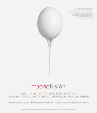 www.madridfusion.net twitter.com/madridfusion facebook.com/madridfusioncongreso
GRAN ACHATZ BY CHRISTIAN SEEL
JOSÉ ANDRÉS BY BLAIR GETZ MEZIBOV
MASSIMO BOTTURA BY PER-ANDERS JORGENSEN
MAURO COLAGRECO BY PER-ANDERS JORGENSEN
WILL GUIDARA BY CHRISTOPHER VILLANO
NEIL HARBISSON BY LARSNORGAARD
DANIEL HUMM BY CHRISTOPHER VILLANO
PACO RONCERO BY JOAN VALERA
BODEGONES BY JAVIER PEÑAS
ESTE PROGRAMA ESTÁ SUJETO A CAMBIOS DE ÚLTIMA HORA. THIS PROGRAM IS SUBJECT TO LAST-MINUTE CHANGES.
PALACIO MUNICIPAL DE CONGRESOS, CAMPO DE LAS NACIONES. MADRID
25.26.27 ENERO JANUARY XIV EDICIÓN EDITION 2016
 