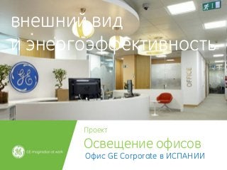 Проект 
Освещение офисов 
Офис GE Corporate в ИСПАНИИ 
внешний вид 
и энергоэффективность  