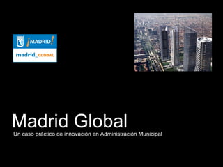 Madrid Global
Un caso práctico de innovación en Administración Municipal
 