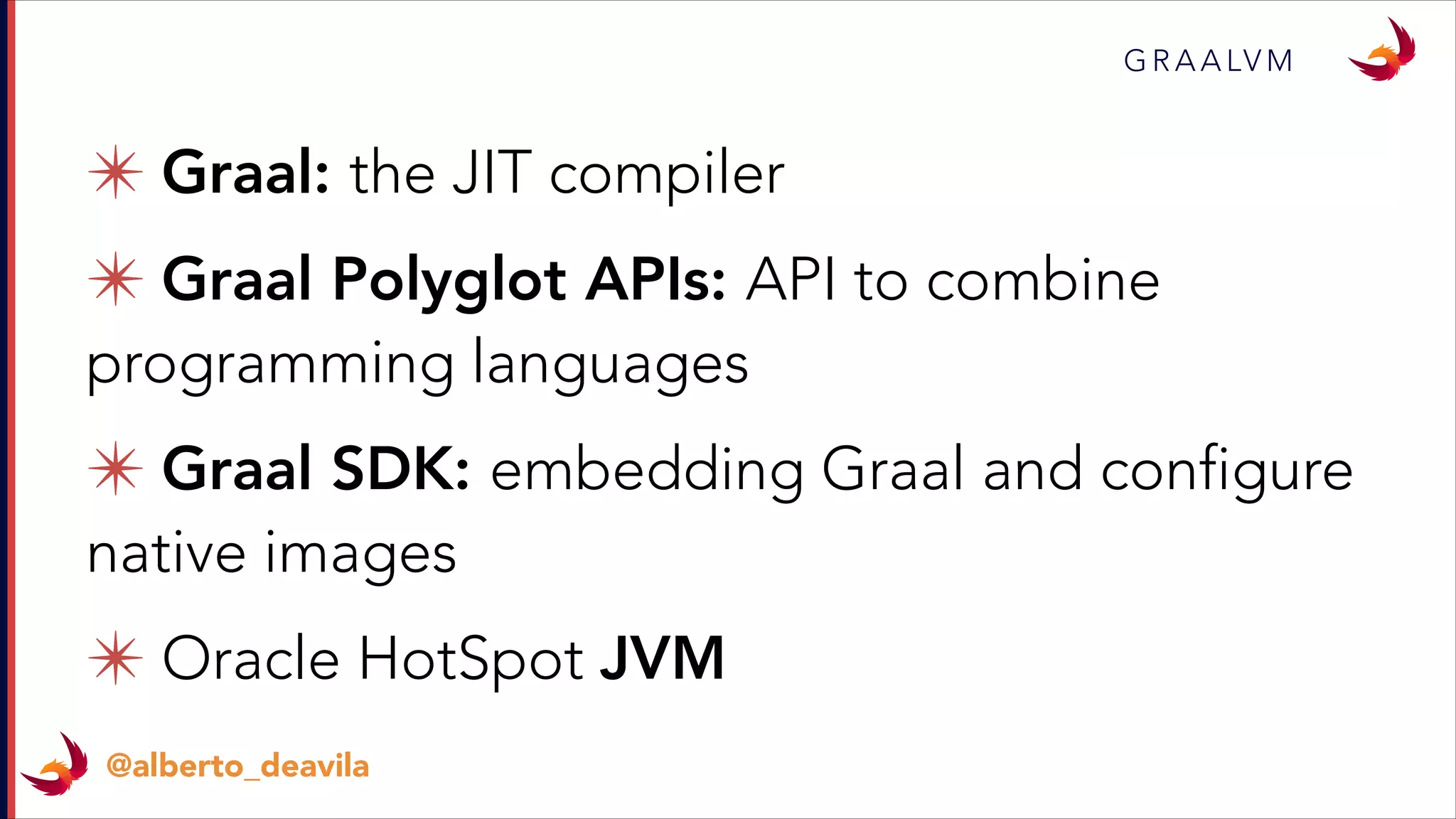✴ Graal: the JIT compiler
✴ Graal Polyglot APIs: API to combine
programming languages
✴ Graal SDK: embedding Graal and configure
native images
✴ Oracle HotSpot JVM
G R A A LV M
@alberto_deavila
 