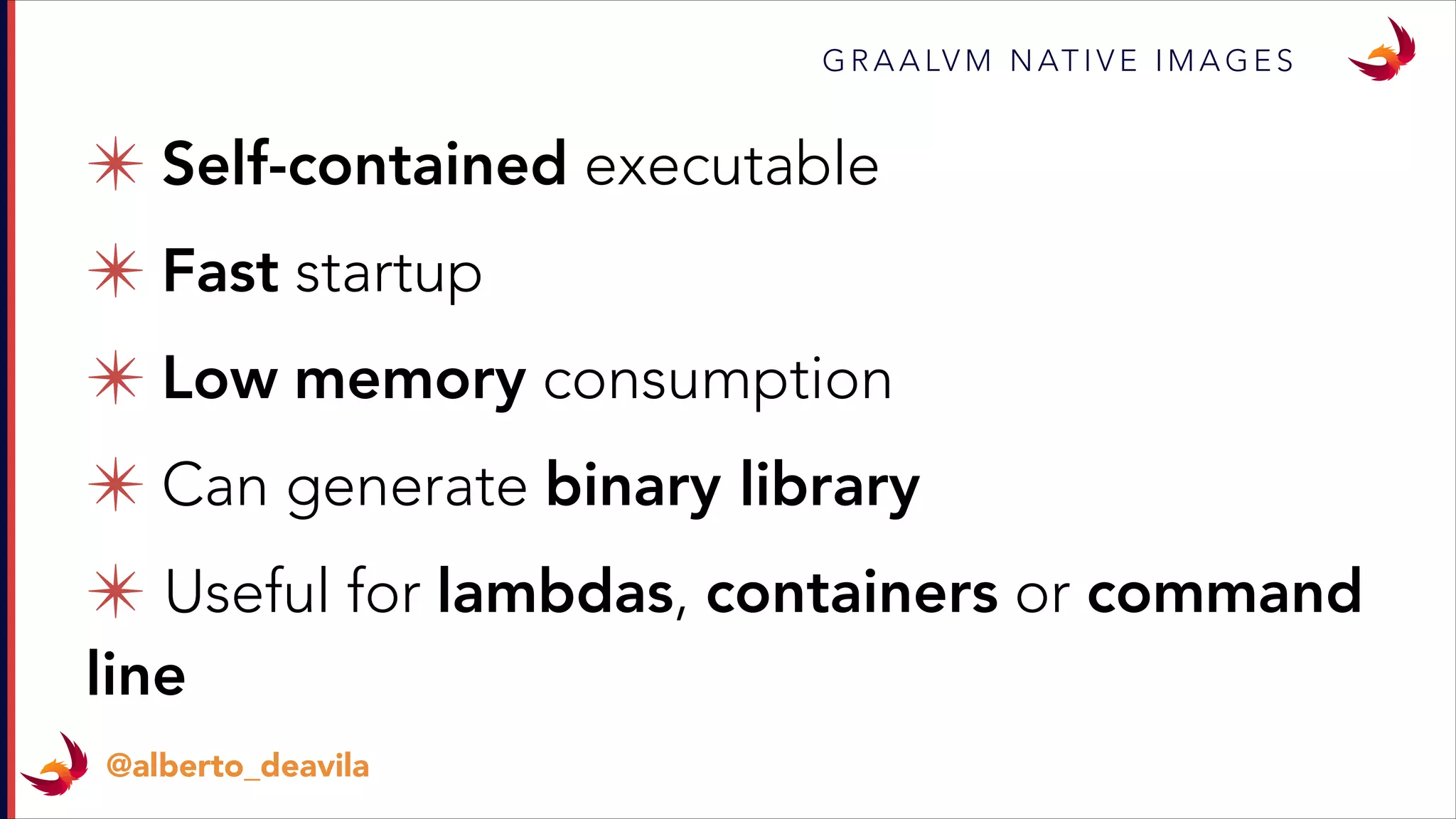 ✴ Self-contained executable
✴ Fast startup
✴ Low memory consumption
✴ Can generate binary library
✴ Useful for lambdas, containers or command
line
G R A A LV M N AT I V E I M A G E S
@alberto_deavila
 