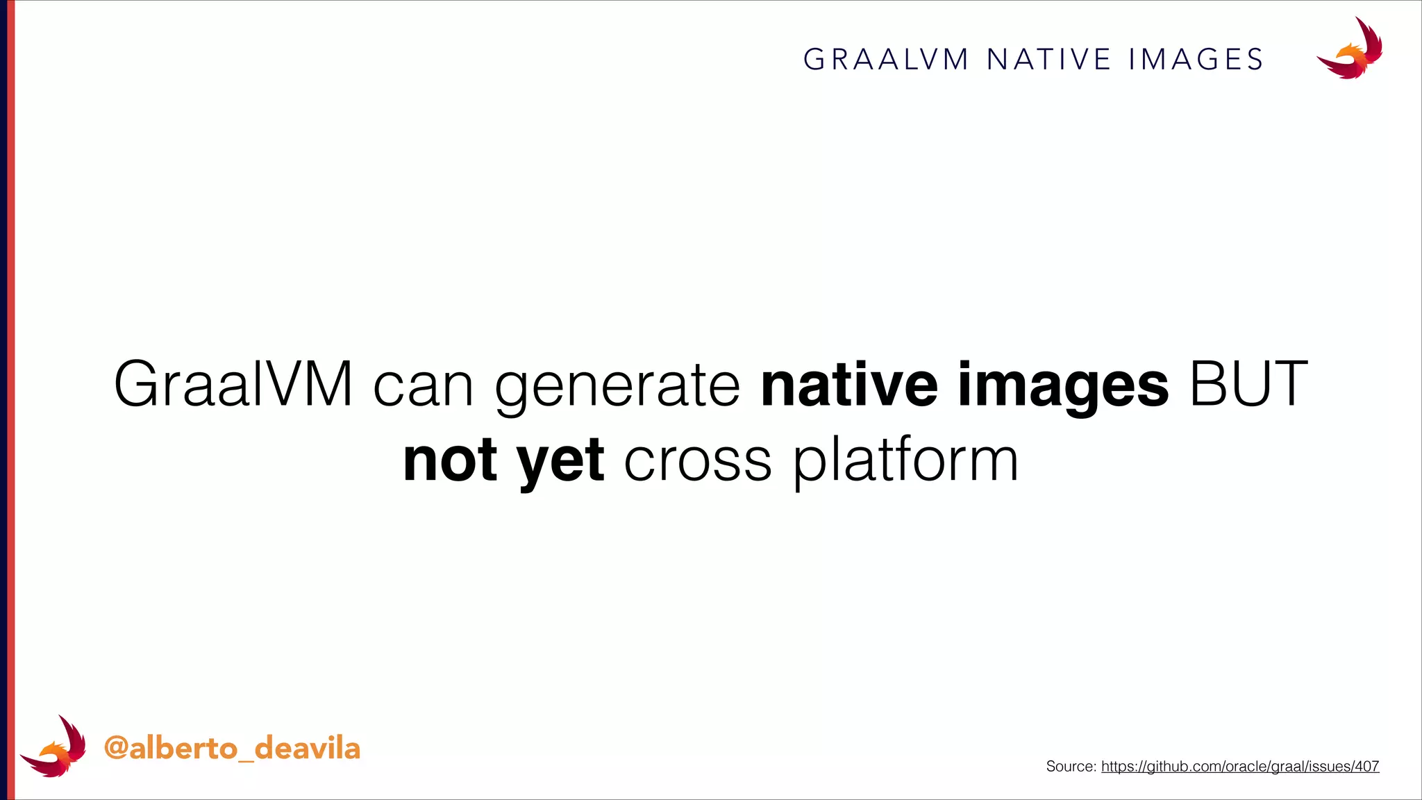 G R A A LV M N AT I V E I M A G E S
@alberto_deavila
GraalVM can generate native images BUT
not yet cross platform
Source: https://github.com/oracle/graal/issues/407
 