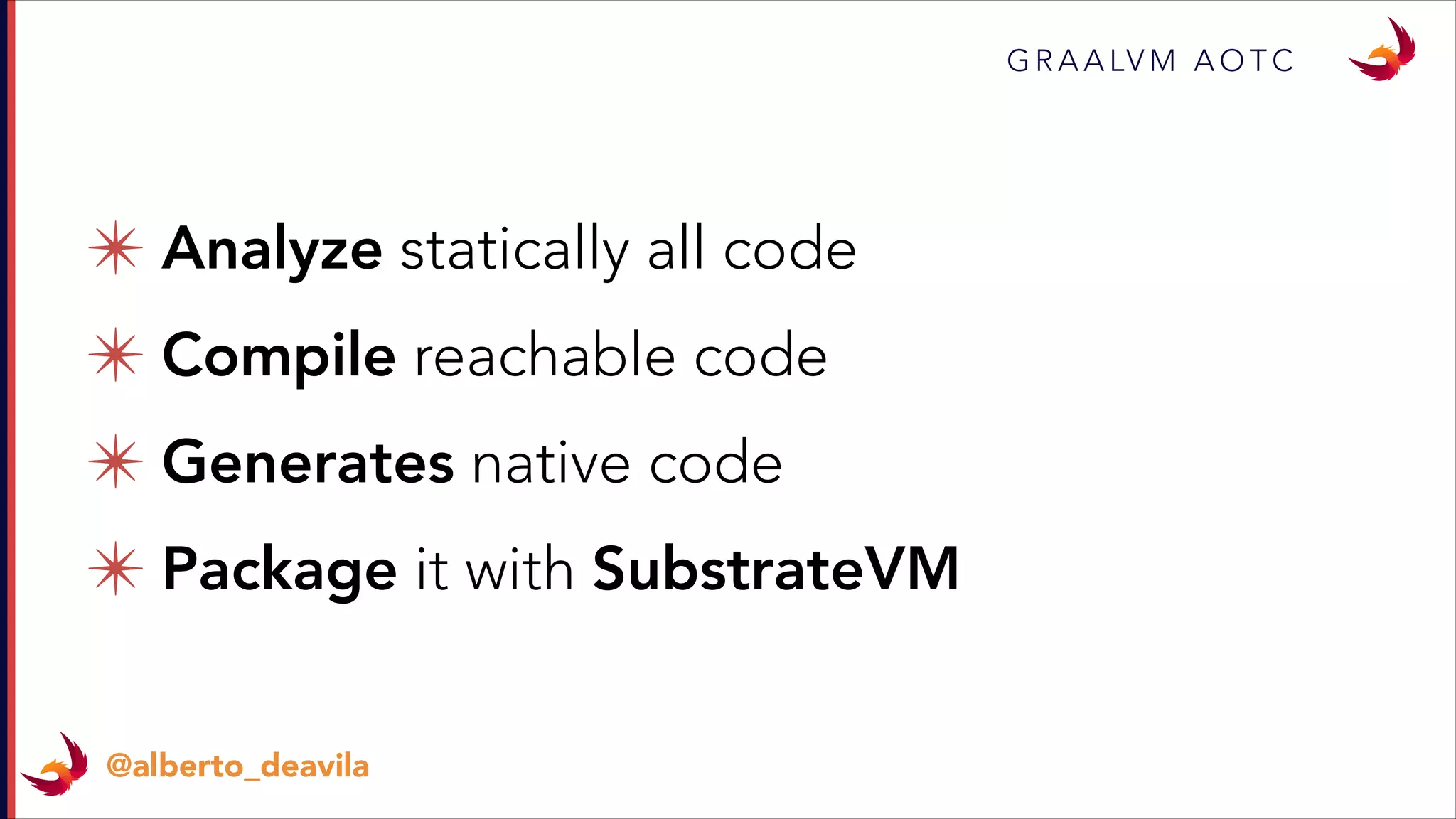 ✴ Analyze statically all code
✴ Compile reachable code
✴ Generates native code
✴ Package it with SubstrateVM
G R A A LV M A O T C
@alberto_deavila
 