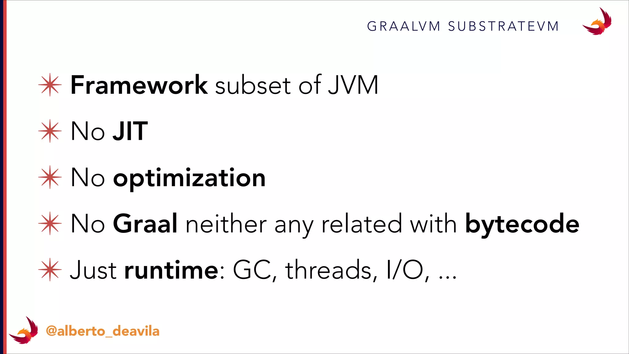 ✴ Framework subset of JVM
✴ No JIT
✴ No optimization
✴ No Graal neither any related with bytecode
✴ Just runtime: GC, threads, I/O, ...
G R A A LV M S U B S T R AT E V M
@alberto_deavila
 