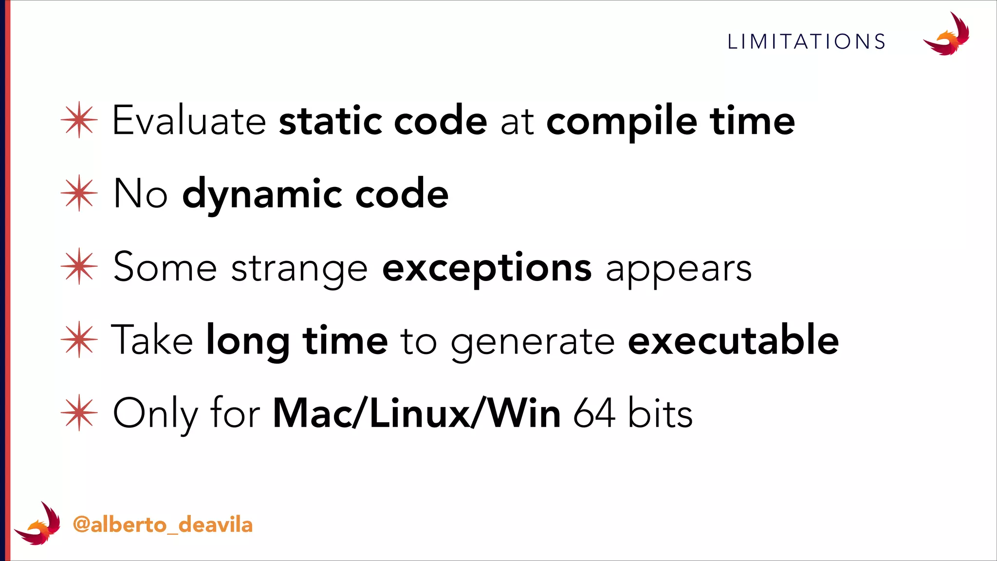 ✴ Evaluate static code at compile time
✴ No dynamic code
✴ Some strange exceptions appears
✴ Take long time to generate executable
✴ Only for Mac/Linux/Win 64 bits
L I M I TAT I O N S
@alberto_deavila
 