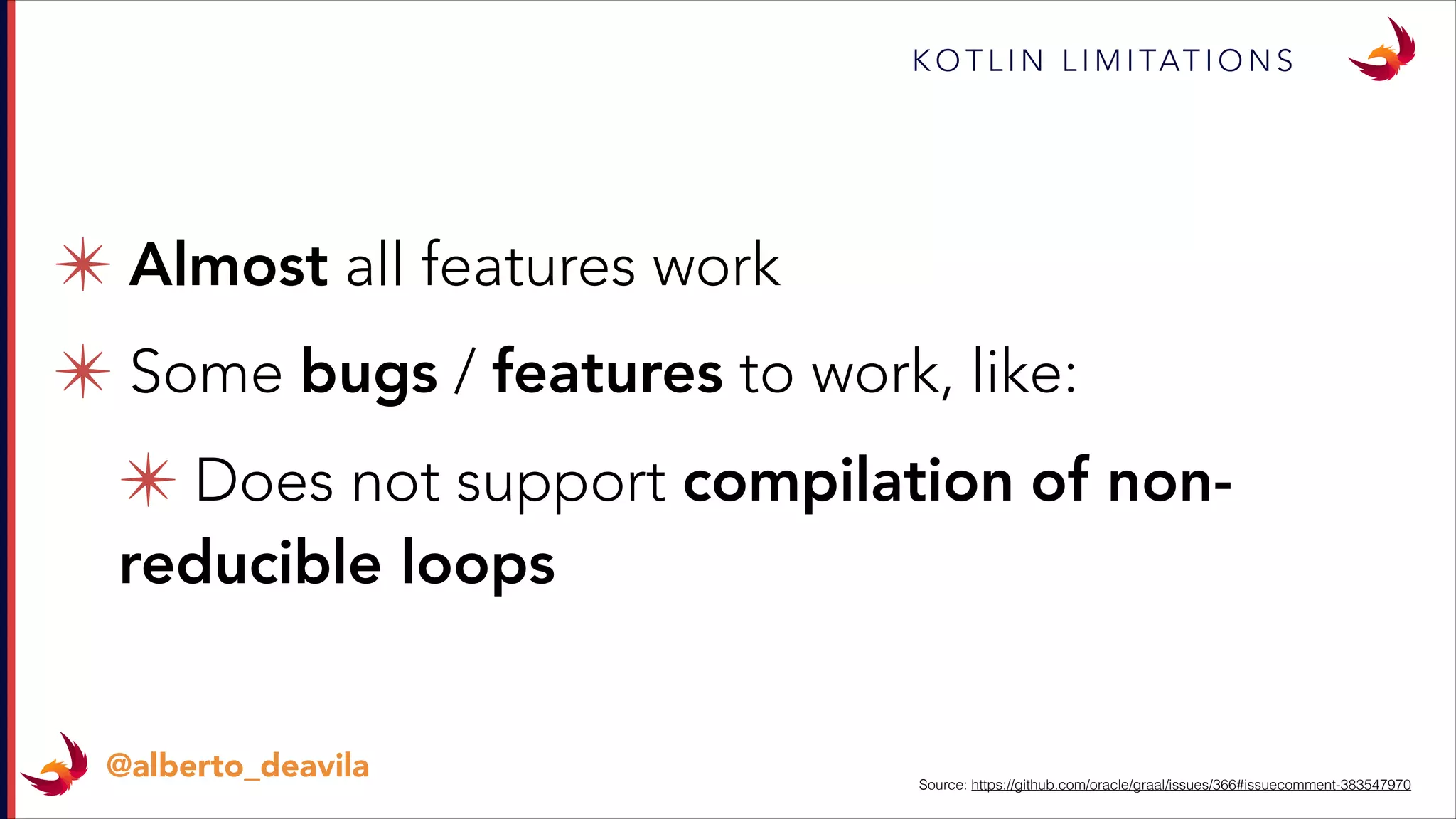 K O T L I N L I M I TAT I O N S
@alberto_deavila Source: https://github.com/oracle/graal/issues/366#issuecomment-383547970
✴ Almost all features work
✴ Some bugs / features to work, like:
✴ Does not support compilation of non-
reducible loops
 