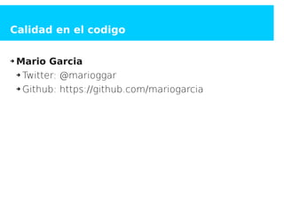 Calidad en el codigo
➔ Mario Garcia
➔ Twitter: @marioggar
➔ Github: https://github.com/mariogarcia
 