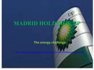 MADRID HOLDINGS, BP


                     The energy challenge

http://www.bp.com/sectiongenericarticle800.do?categoryId=9048953&contentId=7082845
 