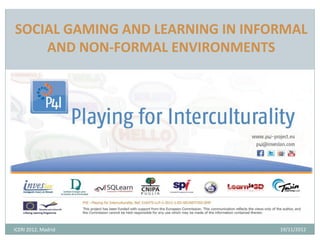 SOCIAL GAMING AND LEARNING IN INFORMAL
    AND NON-FORMAL ENVIRONMENTS




ICERI 2012, Madrid                19/11/2012
 