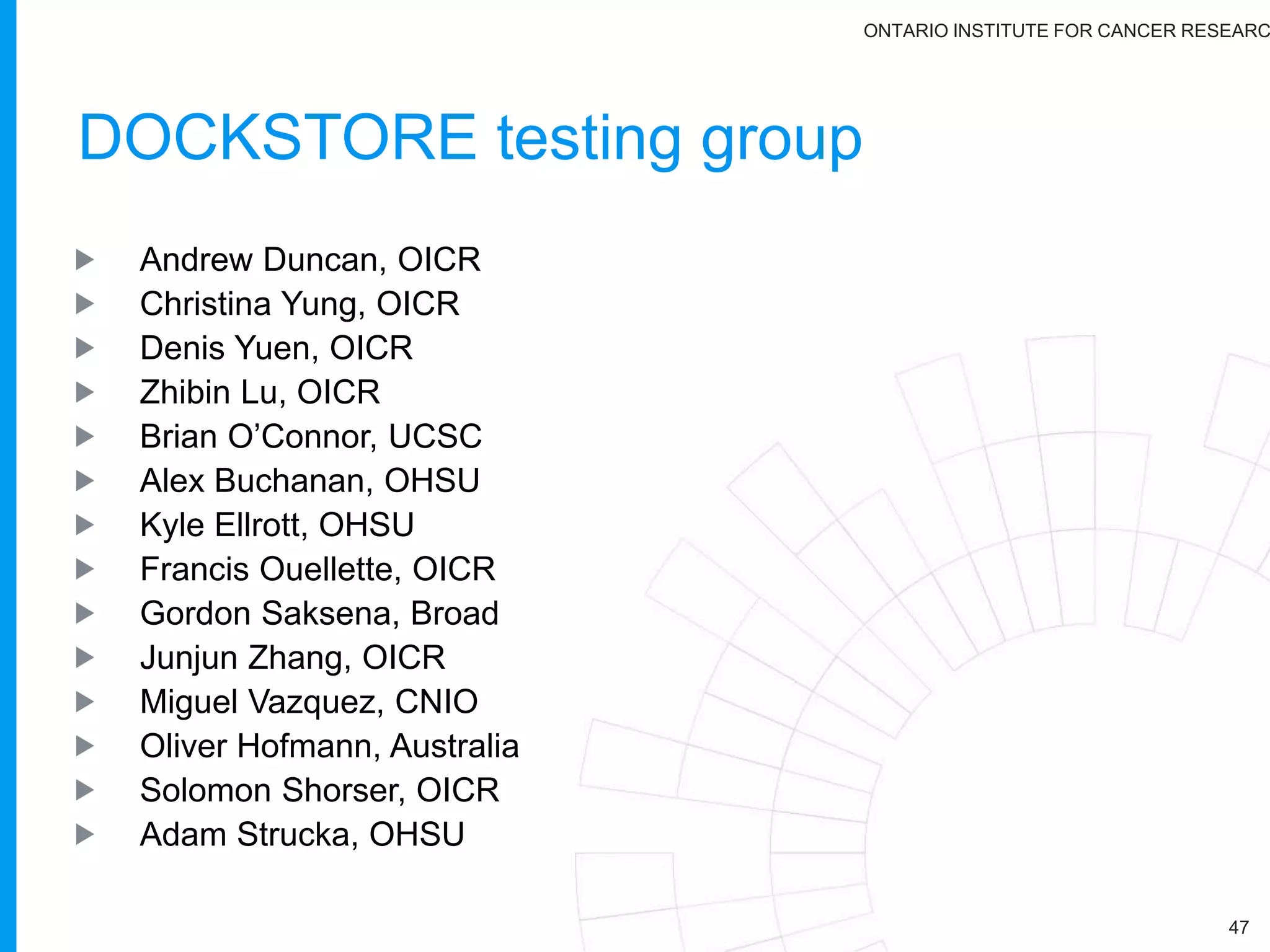 ONTARIO INSTITUTE FOR CANCER RESEARC
Working Groups (1/2)
47
9 Inferring driver mutations and identifying cancer genes
and pathways
10 Translating cancer genomes to the clinic
11 Evolution and heterogeneity
12 Exploratory: portals, visualization and software
infrastructure
13 Molecular subtypes and classification
14 Analysis of mutations in non-coding RNA
15 Exploratory: mitochondrial
16 Exploratory: pathogens
Tech Technical working group
 