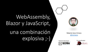 WebAssembly,
Blazor y JavaScript,
una combinación
explosiva ;-)
Roberto Sanz Ciriano
@rsciriano
Backend developer Co-coordinador
 